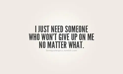 I just need someone who won't give up on me no matter what
