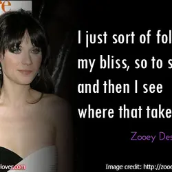 I just sort of follow my bliss, so to speak, and then I see where...