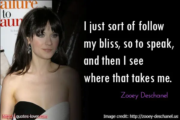 I just sort of follow my bliss, so to speak, and then I see where that takes me. 