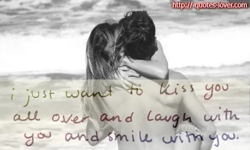 I just want to kiss you all over and laugh with you and smile with you