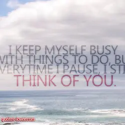 I keep myself busy with things to do, but every time I pause, I still...