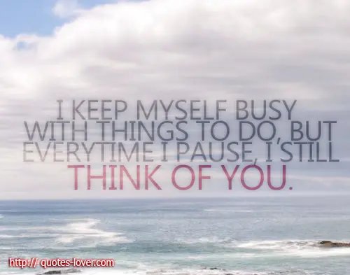 I keep myself busy with things to do, but every time I pause, I still think of you.