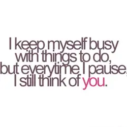 I keep myself busy with things to do but everytime I pause I still think...