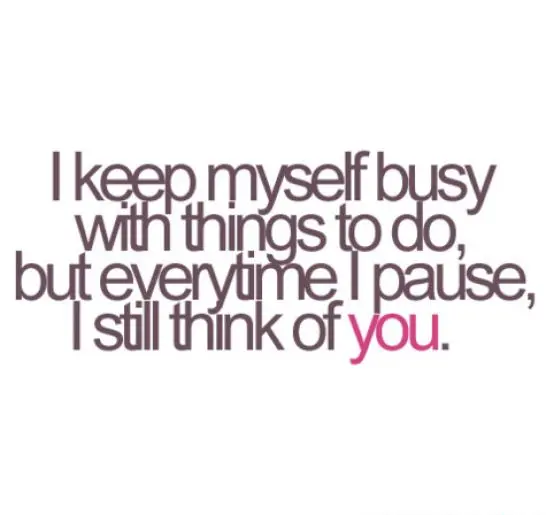 I keep myself busy with things to do but everytime I pause I still think of you