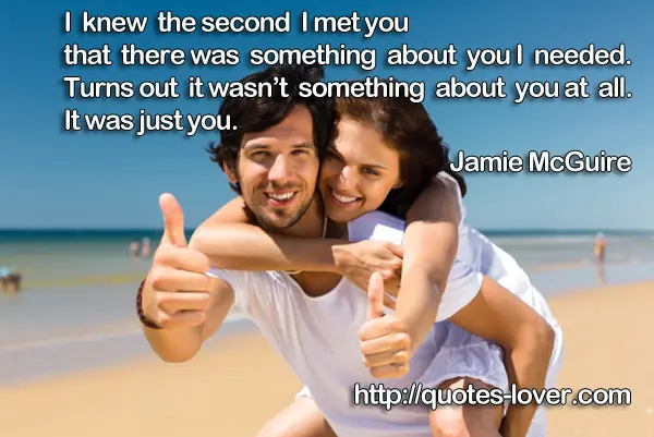 I knew the second I met you that there was something about you I needed. Turns out it  wasn’t something about you at all. It was just you.