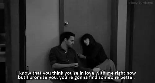 I know that you think you're in love with me right now but I promise you, you're gonna find someone better.