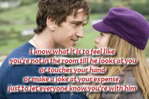 I know what it is to feel like you're not in the room till he looks at you or touches your hand or make a joke at your expense, just to let everyone know you're with him.