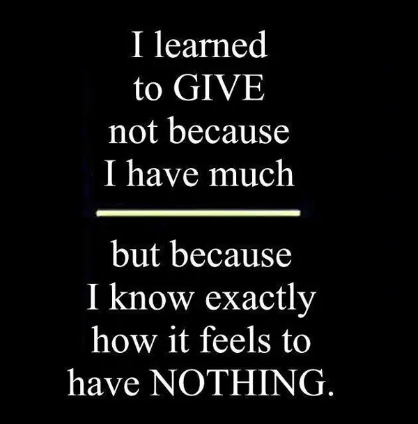 I learned to GIVE not because I have much but because I know exactly how it feels to have nothing