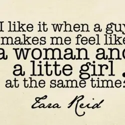 I like it when a guy makes me feel like a woman and a little...
