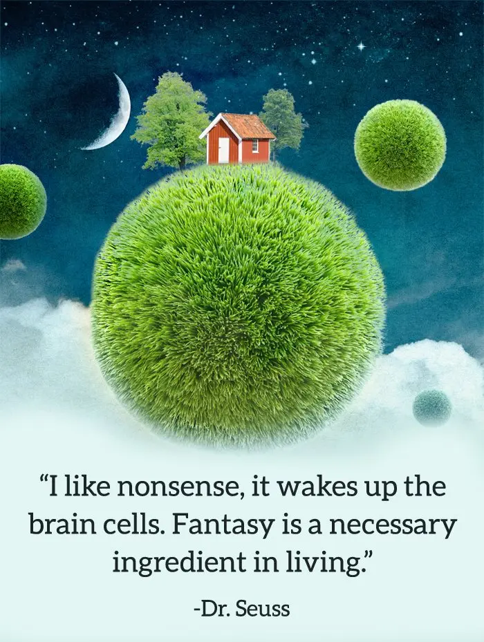 I like nonsense, it wakes up the brain cells. Fantasy is a necessary ingredient in living.