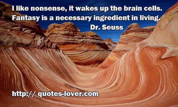 I like nonsense, it wakes up the brain cells.  Fantasy is a necessary ingredient in living.