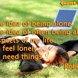 I like the idea of being alone. I like the idea of often being alone...