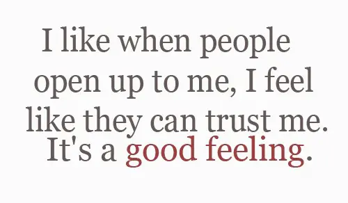 I like when people open up to me, I feel like they can trust me It's a good feeling