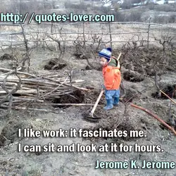 I like work: it fascinates me. I can sit and look at it for hours.