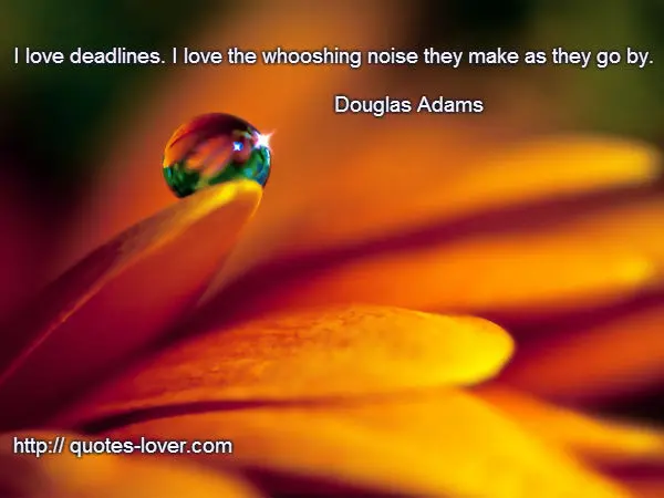I love deadlines. I love the whooshing noise they make as they go by.