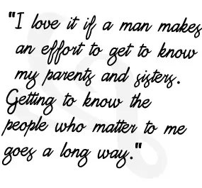 I love it if a man makes an effort to get to know my parents and sisters. Getting to know the people who matter to me goes a long way.