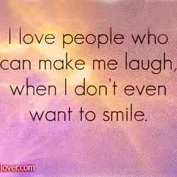 I love people who can make me laugh, when I don't even want to smile