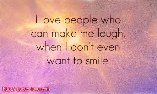 I love people who can make me laugh, when I don't even want to smile