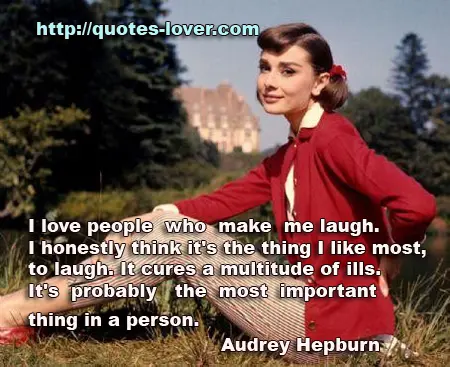 I love people who make me laugh. I honestly think it's the thing I like most, to laugh. It cures a multitude of ills. It's probably the most important thing in a person.