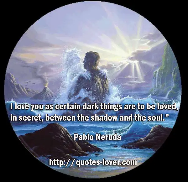 I love you as certain dark things are to be loved,  in secret, between the shadow and the soul.