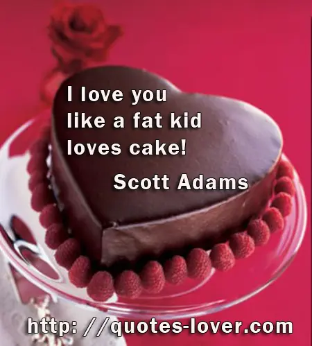 I love you like a fat kid loves cake!