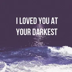 I loved you at your darkest