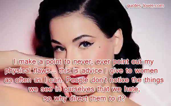 I make a point to never, ever point out my physical flaws... this is advice I give to women as often as I can. People don't notice the things we see in ourselves that we hate, so why direct them to it?