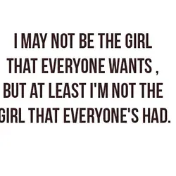 I may not be the girl that everyone wants, but at least I'm not the...