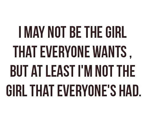 I may not be the girl that everyone wants, but at least I'm not the girl that everyone's had.