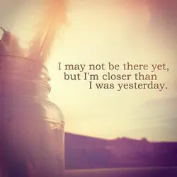 I may not be there yet, but I'm closer than I was yesterday.