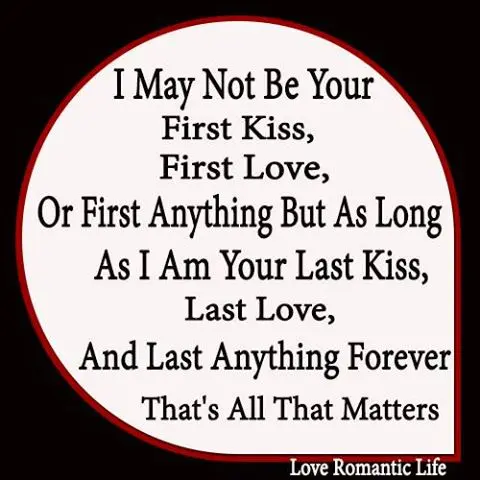 I may not be your first kiss, first love, or first anything but as long as I am your last kiss, last love, and last anything forever that's all that matters.