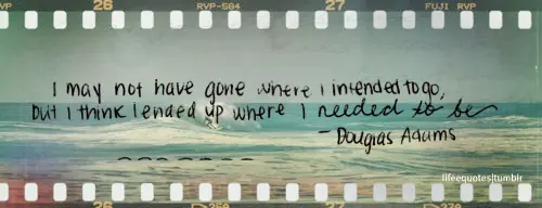 I may not have gone where I intended to go, but I think I ended up where I needed to be