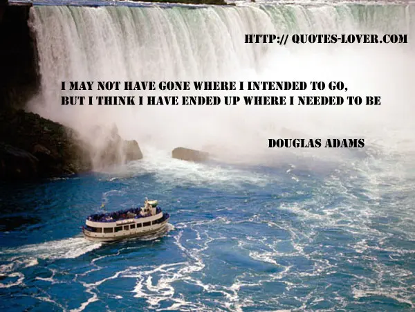 I may not have gone where I intended to go, but I think I have ended up where I needed to be