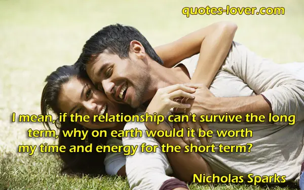 I mean, if the relationship can't survive the long term, why on earth would it be worth my time and energy for the short term?