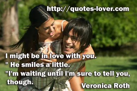 I might be in love with you." He smiles a little. "I'm waiting until I'm sure to tell you, though.