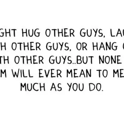 I might hug other guys. Laugh with other guys or hang out with other guys,...