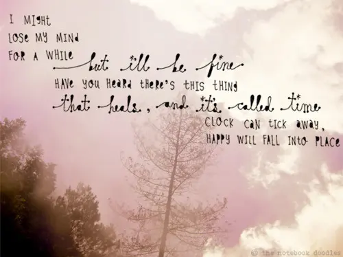 I might lose my mind for a while but i'll be fine; have you heard there's this thing that heals and its called time; clock can tick away, happy will fall into place