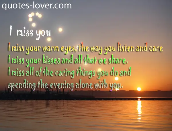 I miss you I miss your warm eyes the way you listen and care I miss your kisses and all that we share.