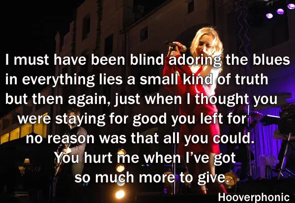 I must have been blind adoring the blues in everything lies a small kind of truth but then again, just when I thought you were staying for good you left for no reason was that all you could. You hurt me when I’ve got so much more to give.