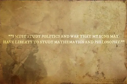 I must study politics and war that my sons may have liberty to study mathematics and philosophy.