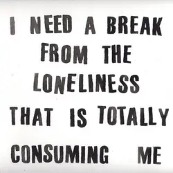 I need a break from the loneliness that is totally consuming me.