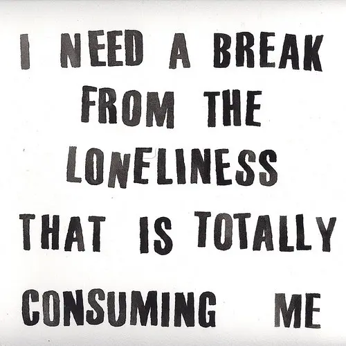 I need a break  from the loneliness that is totally consuming me.