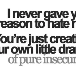 I never gave you a reason to hate me. You're just creating your own little...