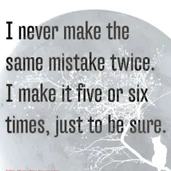 I never make the same mistake twice. I make it five or six times, just...