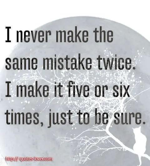 I never make the same mistake twice. I make it five or six times, just to be sure.