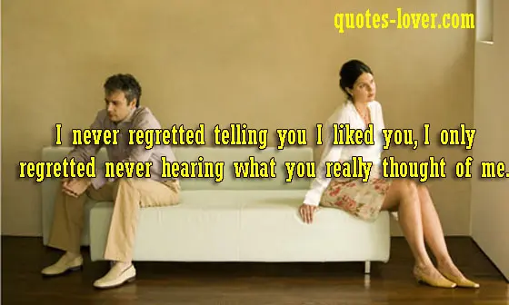 I never regretted telling you I liked you, I only regretted never hearing what you really thought of me.