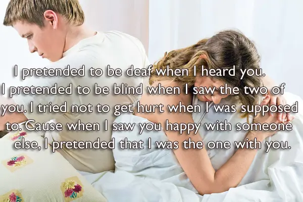 I pretended to be deaf when I heard you. I pretended to be blind when I saw the two of you. I tried not to get hurt when I was supposed to. Cause when I saw you happy with someone else, I pretended that I was the one with you.