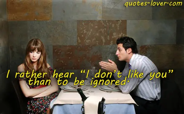 I rather hear “I don’t like you”  than to be ignored.