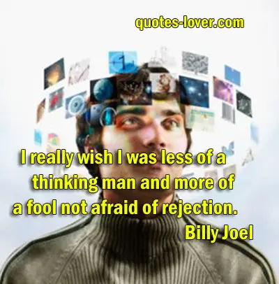 I really wish I was less of a thinking man and more of a fool not afraid of rejection.