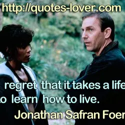 I regret that it takes a life to learn how to live.
